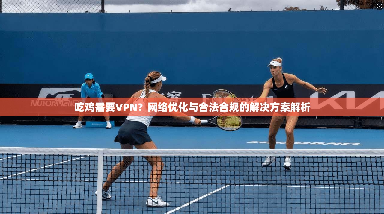 吃鸡需要VPN?网络优化与合法合规的解决方案解析 吃鸡需要VPN?网络优化与合法合规的解决方案解析