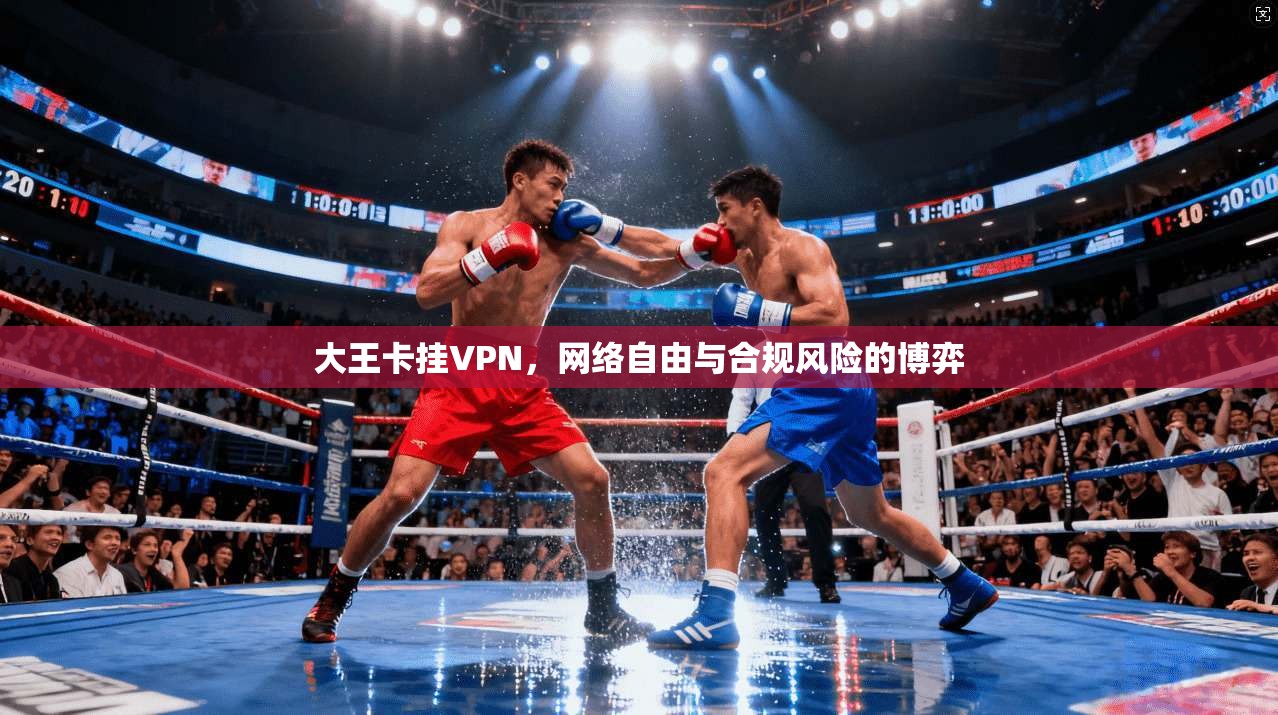 大王卡挂VPN,网络自由与合规风险的博弈 大王卡挂VPN,网络自由与合规风险的博弈