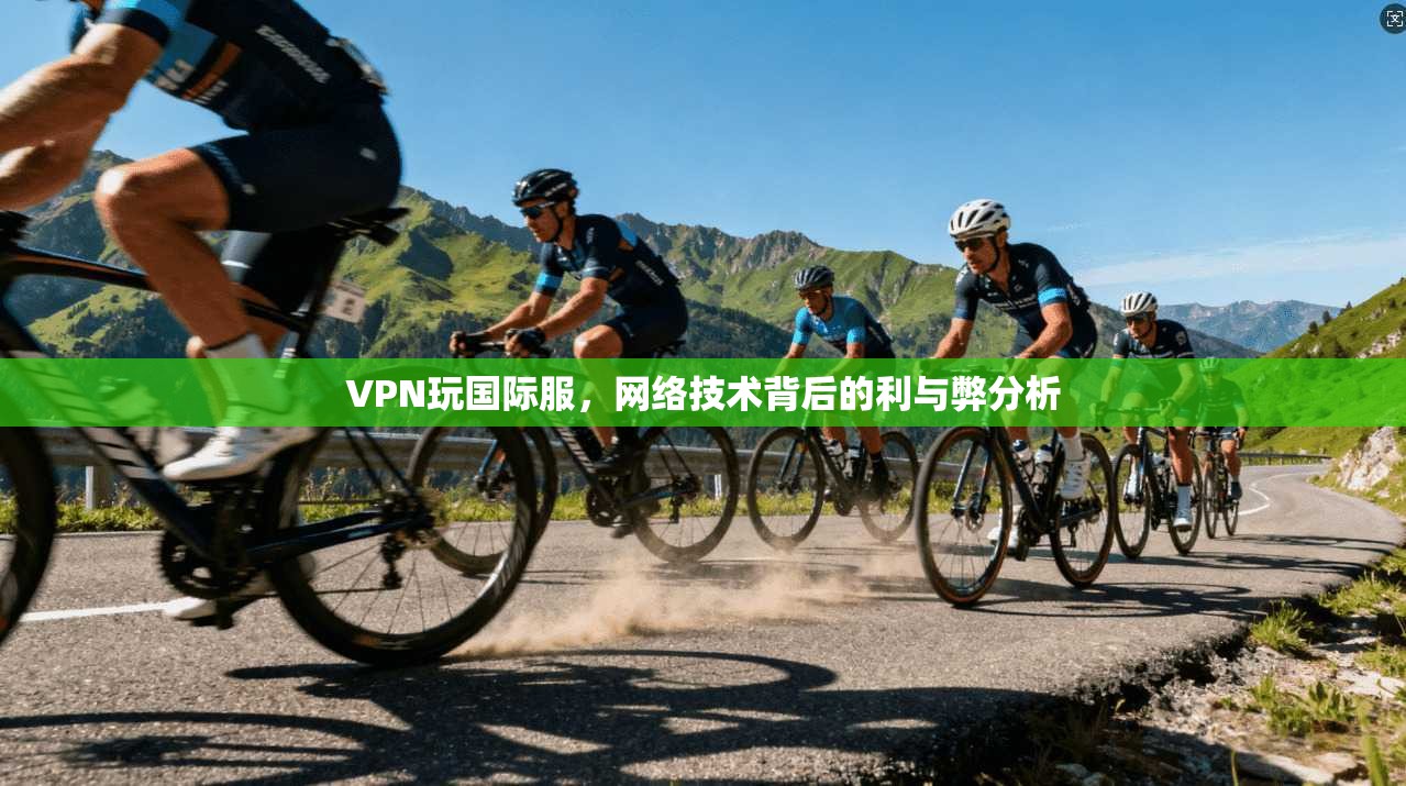 VPN玩国际服，网络技术背后的利与弊分析