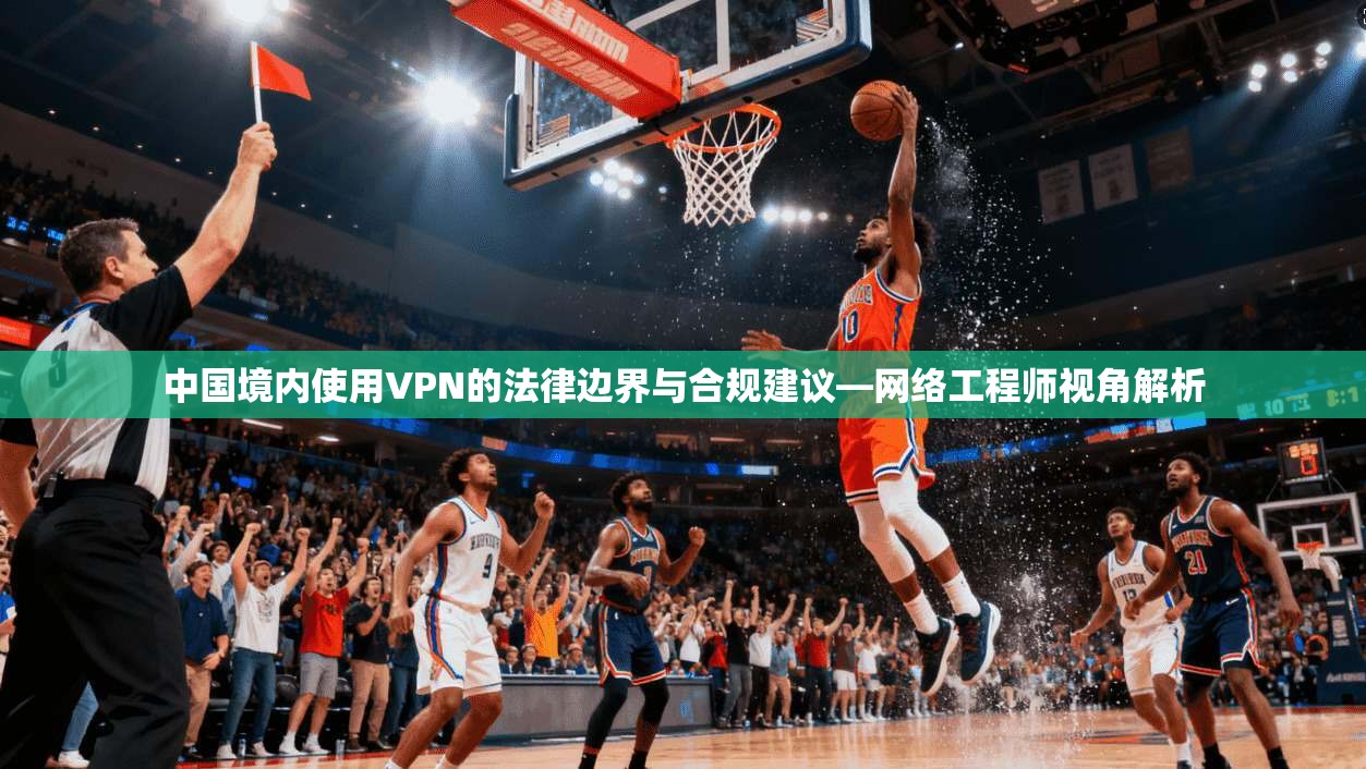 中国境内使用VPN的法律边界与合规建议—网络工程师视角解析