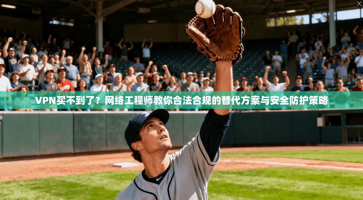 VPN买不到了?网络工程师教你合法合规的替代方案与安全防护策略 VPN买不到了?网络工程师教你合法合规的替代方案与安全防护策略