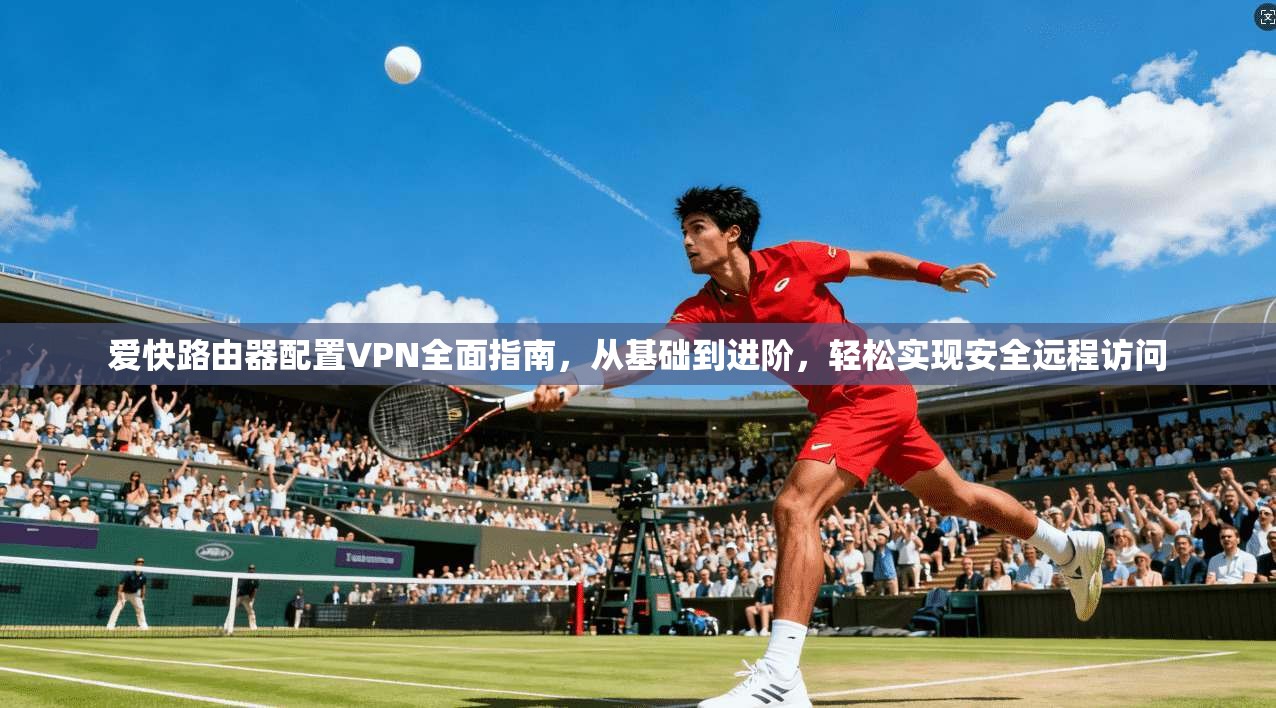 爱快路由器配置VPN全面指南，从基础到进阶，轻松实现安全远程访问