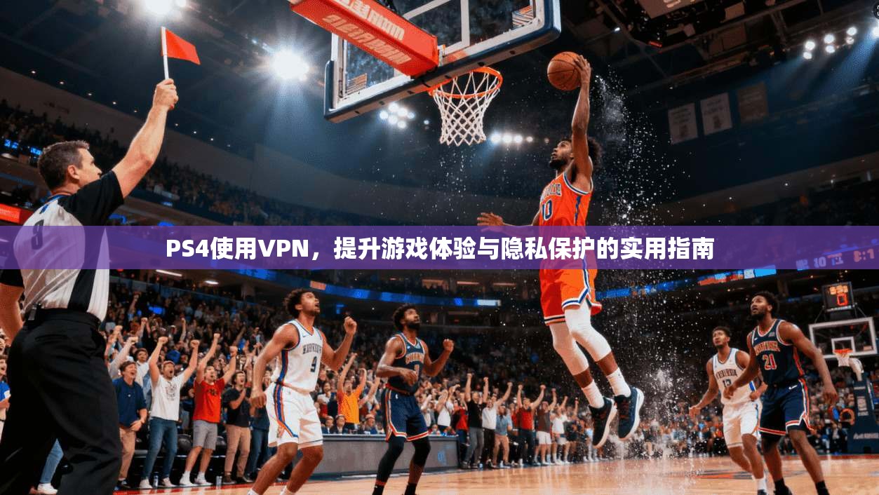PS4使用VPN,提升游戏体验与隐私保护的实用指南 PS4使用VPN,提升游戏体验与隐私保护的实用指南