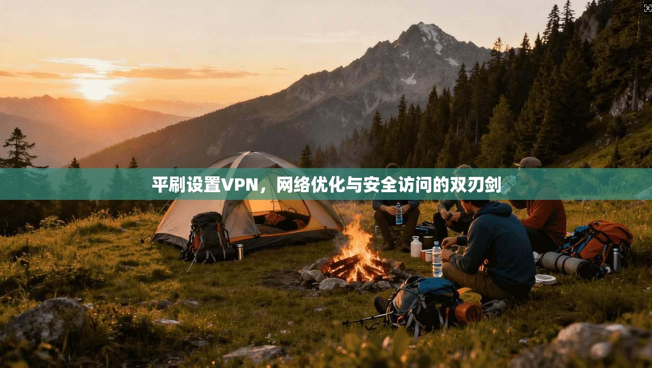 平刷设置VPN，网络优化与安全访问的双刃剑