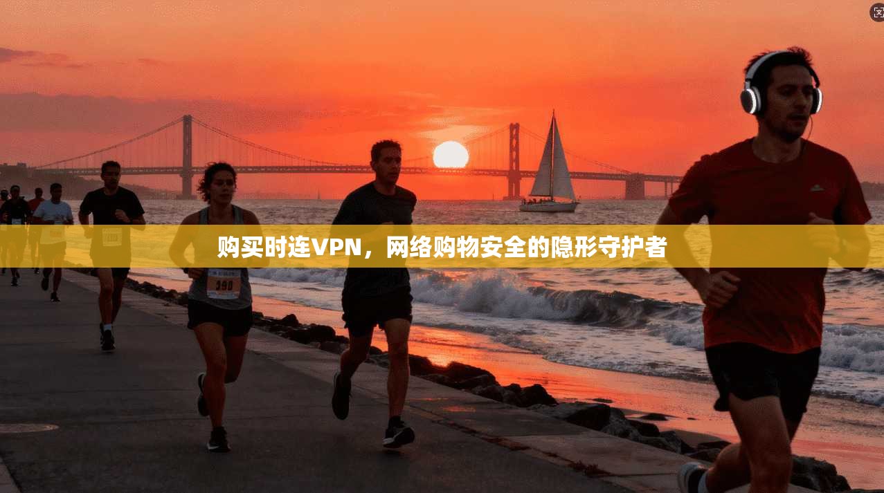 购买时连VPN,网络购物安全的隐形守护者 购买时连VPN,网络购物安全的隐形守护者