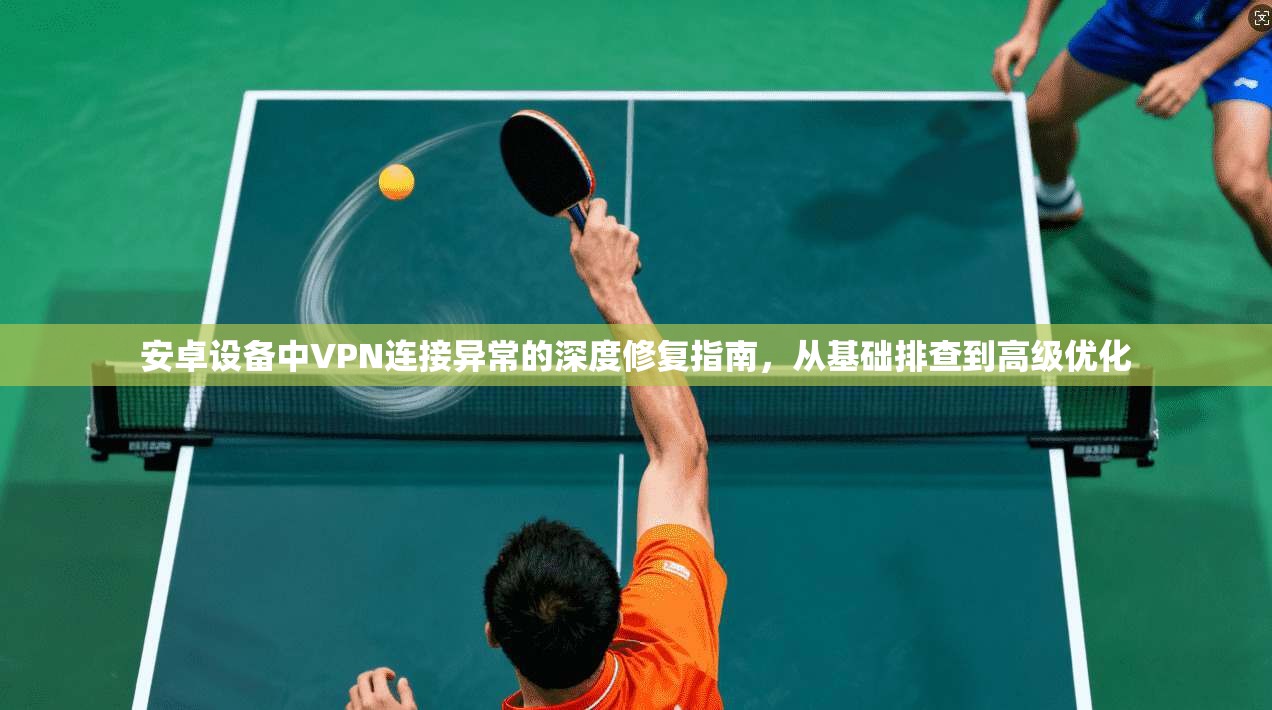 安卓设备中VPN连接异常的深度修复指南，从基础排查到高级优化