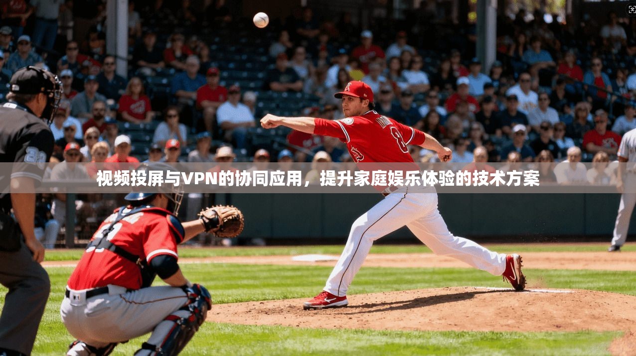 视频投屏与VPN的协同应用，提升家庭娱乐体验的技术方案