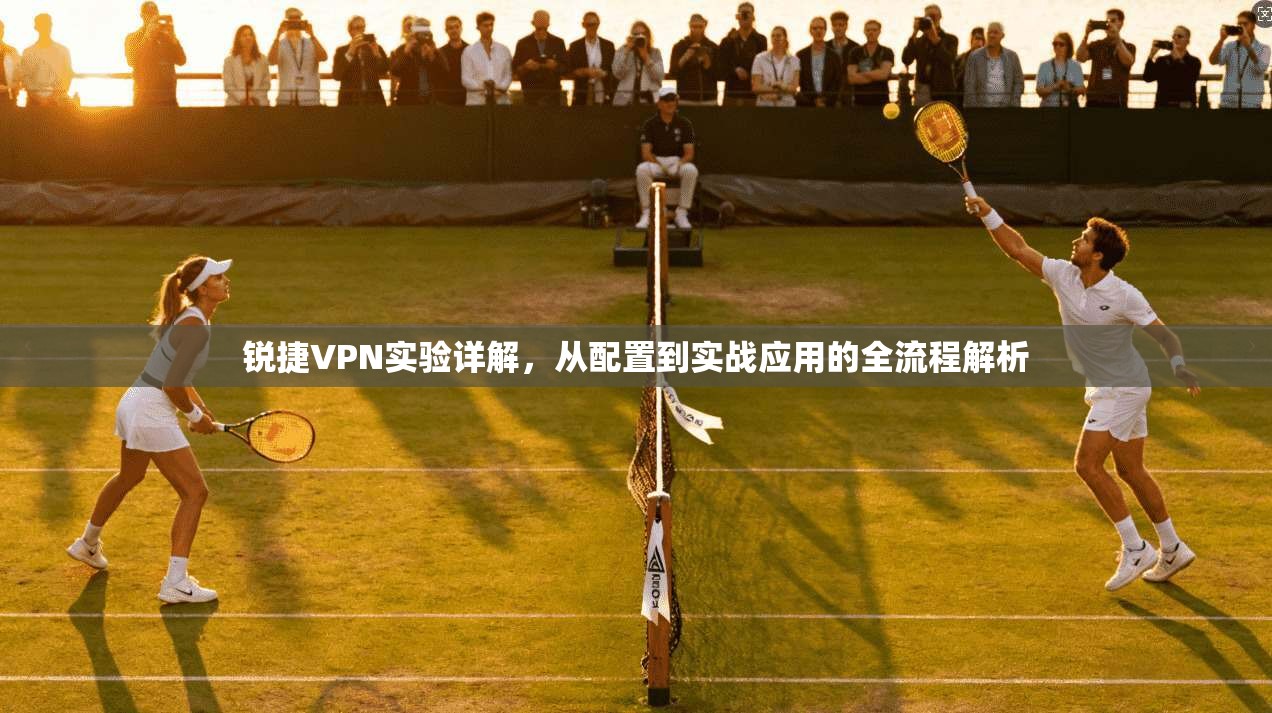 锐捷VPN实验详解,从配置到实战应用的全流程解析 锐捷VPN实验详解,从配置到实战应用的全流程解析