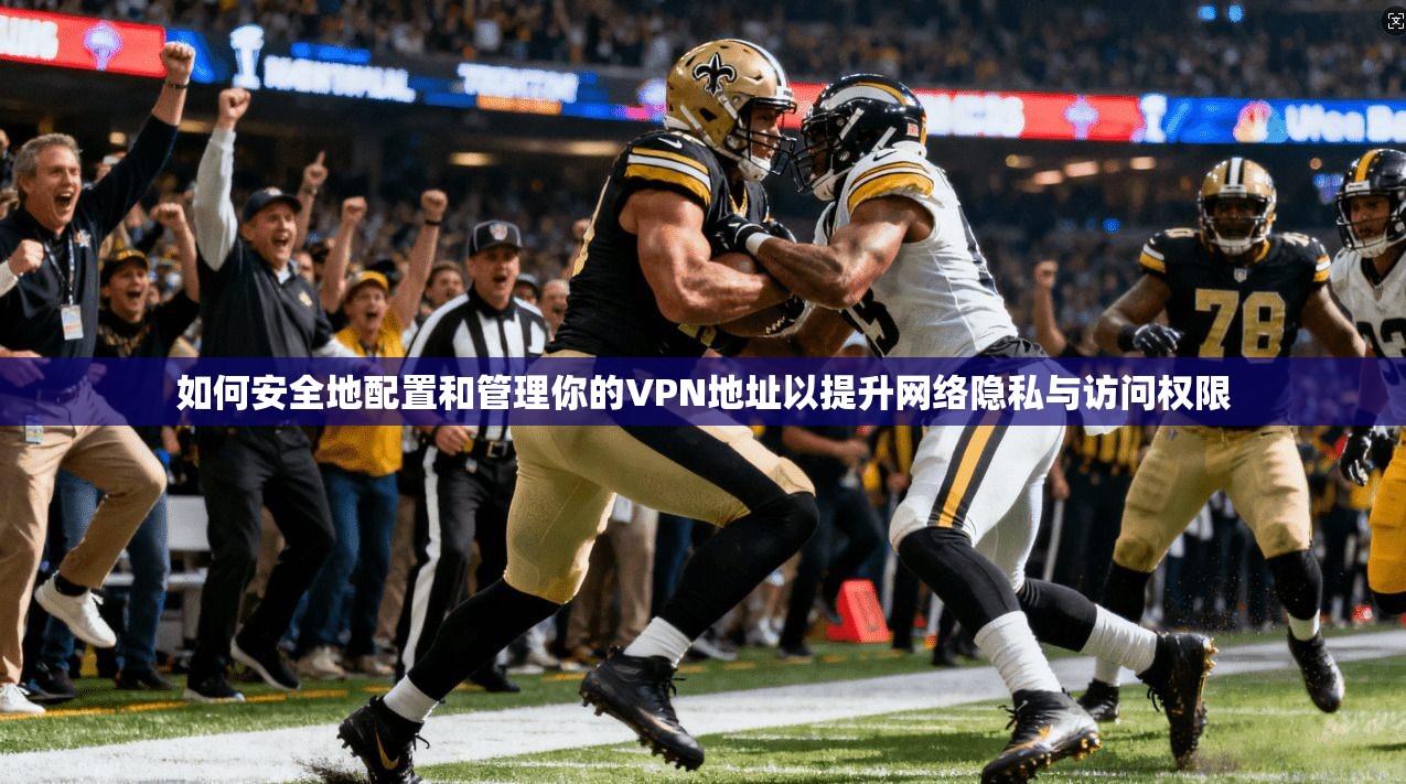 如何安全地配置和管理你的VPN地址以提升网络隐私与访问权限 如何安全地配置和管理你的VPN地址以提升网络隐私与访问权限