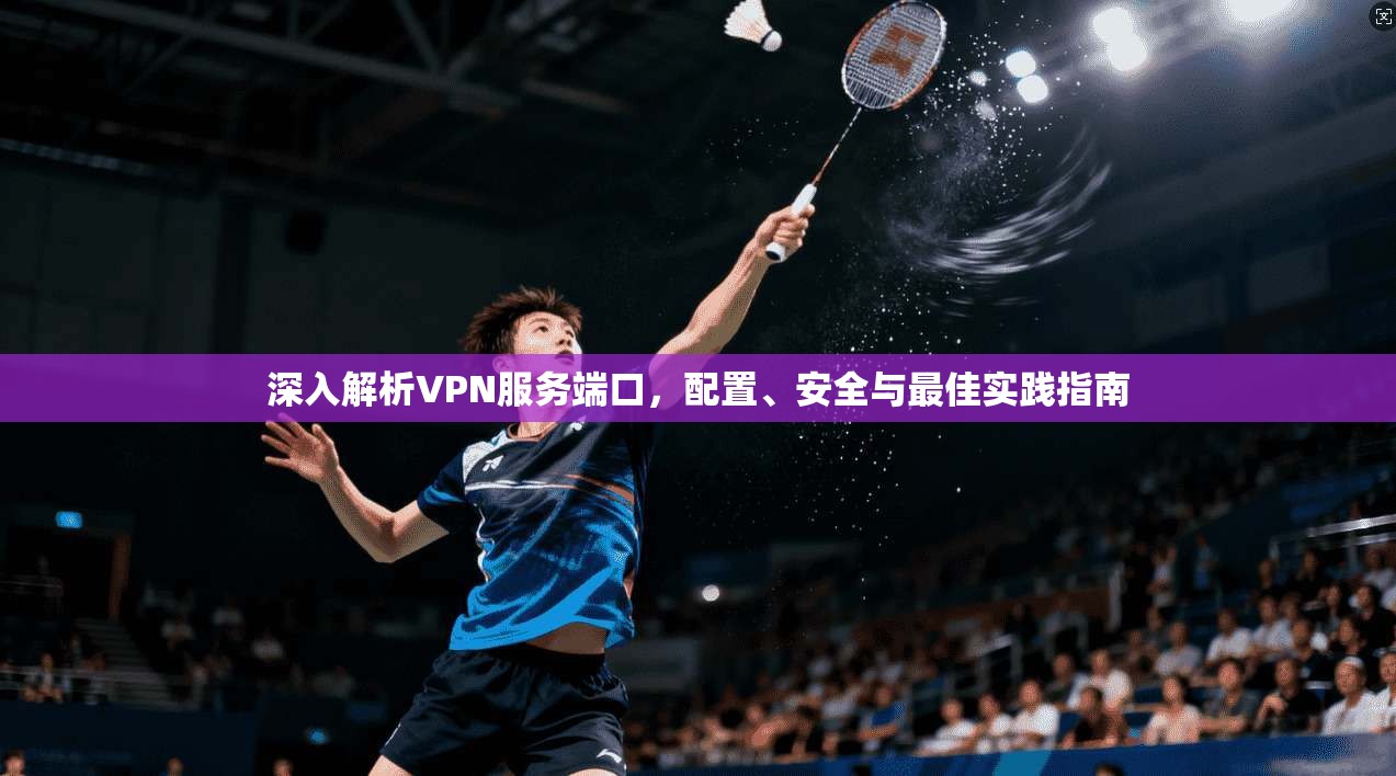 深入解析VPN服务端口,配置、安全与最佳实践指南 深入解析VPN服务端口,配置、安全与最佳实践指南