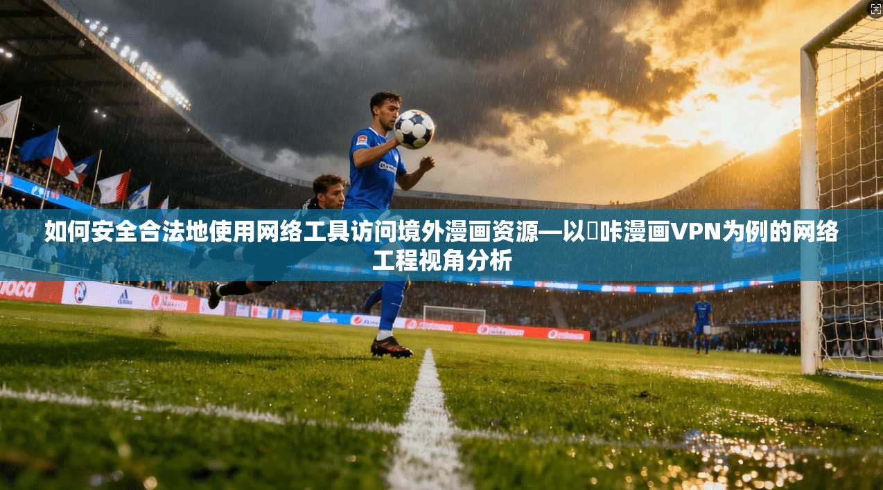 如何安全合法地使用网络工具访问境外漫画资源—以嗶咔漫画VPN为例的网络工程视角分析 如何安全合法地使用网络工具访问境外漫画资源—以嗶咔漫画VPN为例的网络工程视角分析