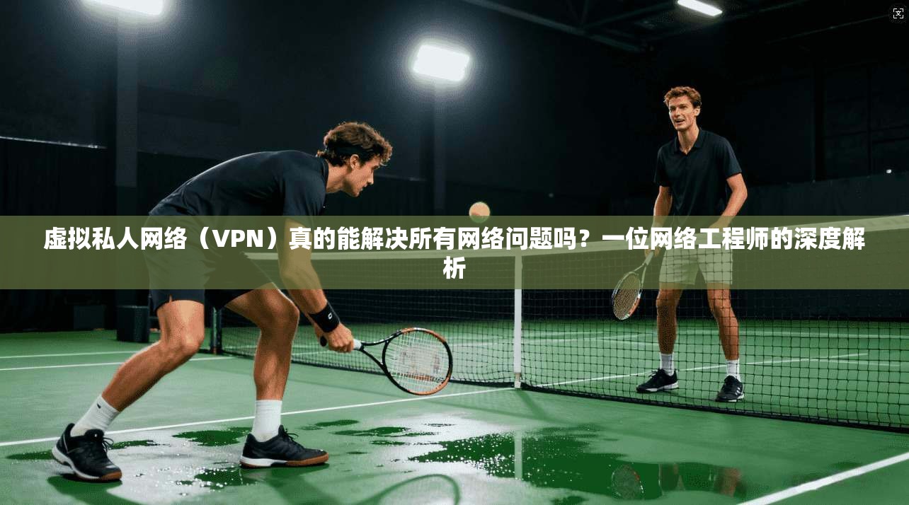 虚拟私人网络(VPN)真的能解决所有网络问题吗?一位网络工程师的深度解析 虚拟私人网络(VPN)真的能解决所有网络问题吗?一位网络工程师的深度解析