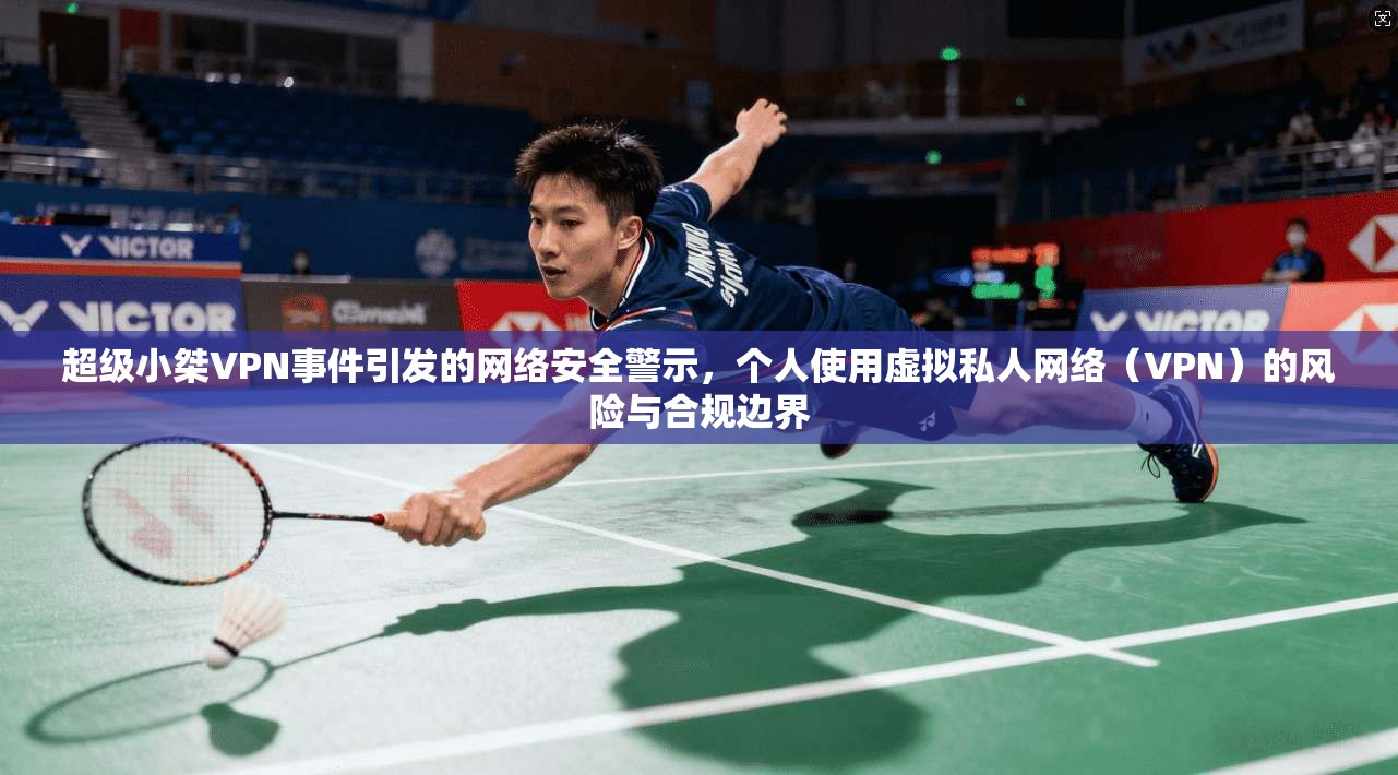 超级小桀VPN事件引发的网络安全警示，个人使用虚拟私人网络（VPN）的风险与合规边界