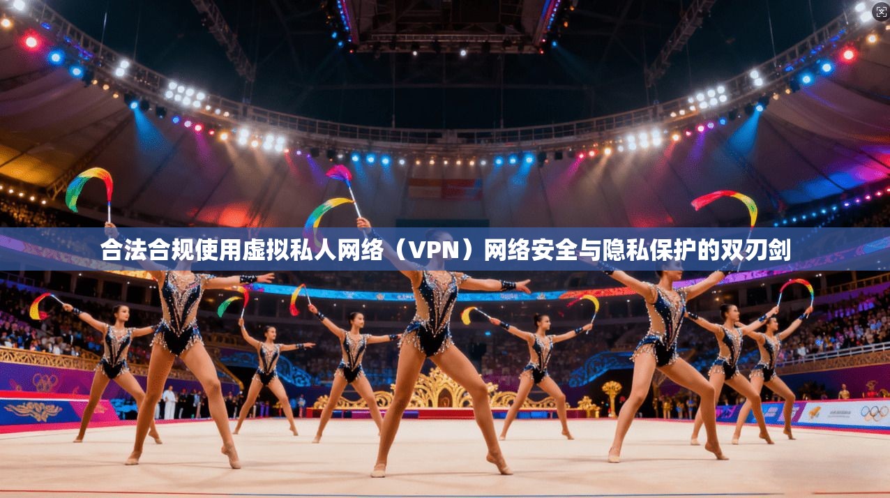 合法合规使用虚拟私人网络(VPN)网络安全与隐私保护的双刃剑 合法合规使用虚拟私人网络(VPN)网络安全与隐私保护的双刃剑