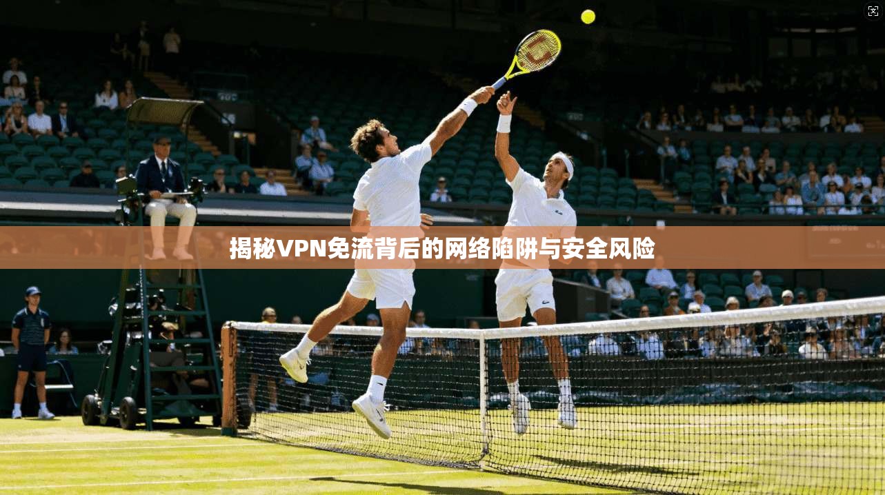 揭秘VPN免流背后的网络陷阱与安全风险