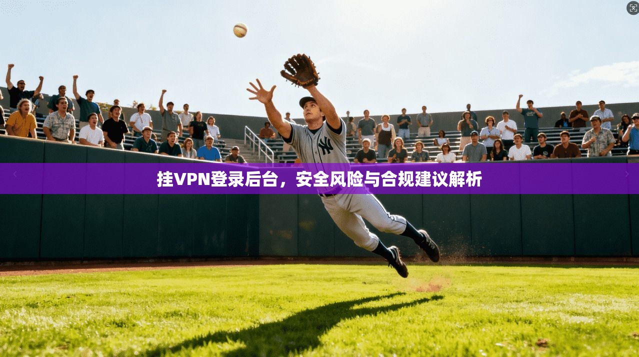 挂VPN登录后台,安全风险与合规建议解析 挂VPN登录后台,安全风险与合规建议解析