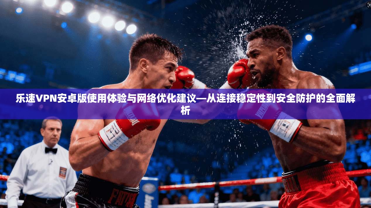乐速VPN安卓版使用体验与网络优化建议—从连接稳定性到安全防护的全面解析 乐速VPN安卓版使用体验与网络优化建议—从连接稳定性到安全防护的全面解析