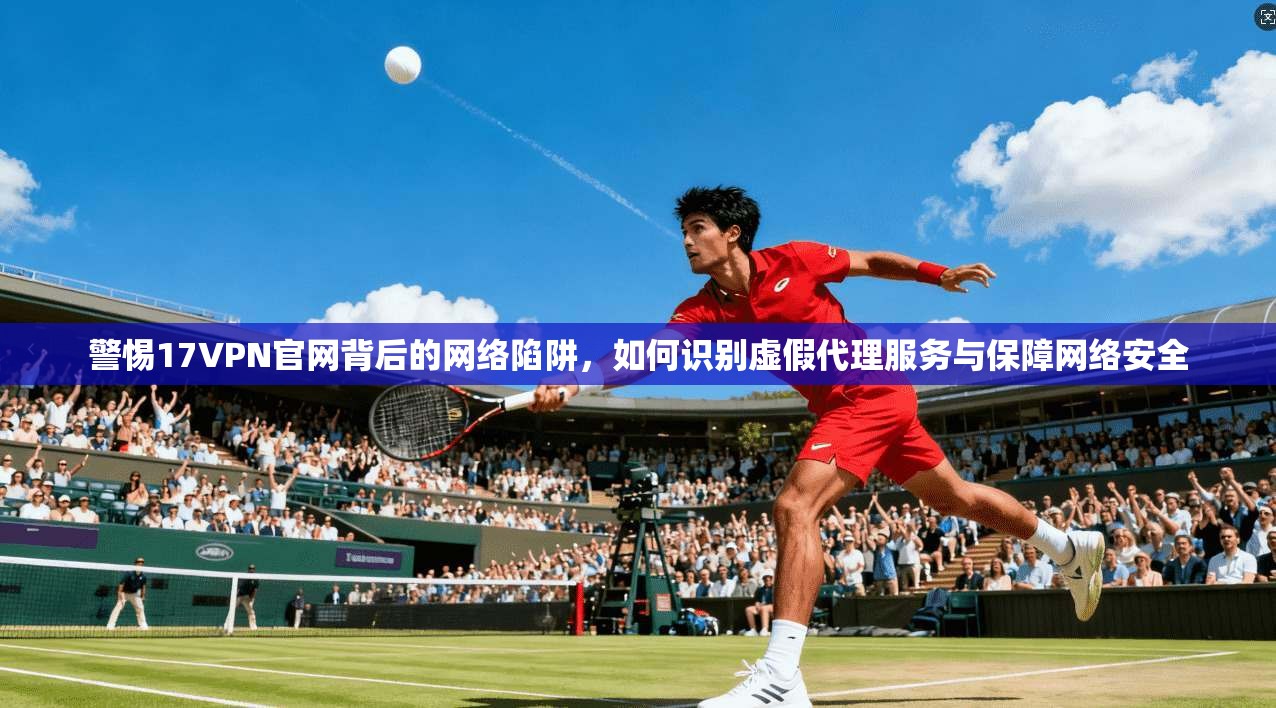 警惕17VPN官网背后的网络陷阱,如何识别虚假代理服务与保障网络安全 警惕17VPN官网背后的网络陷阱,如何识别虚假代理服务与保障网络安全