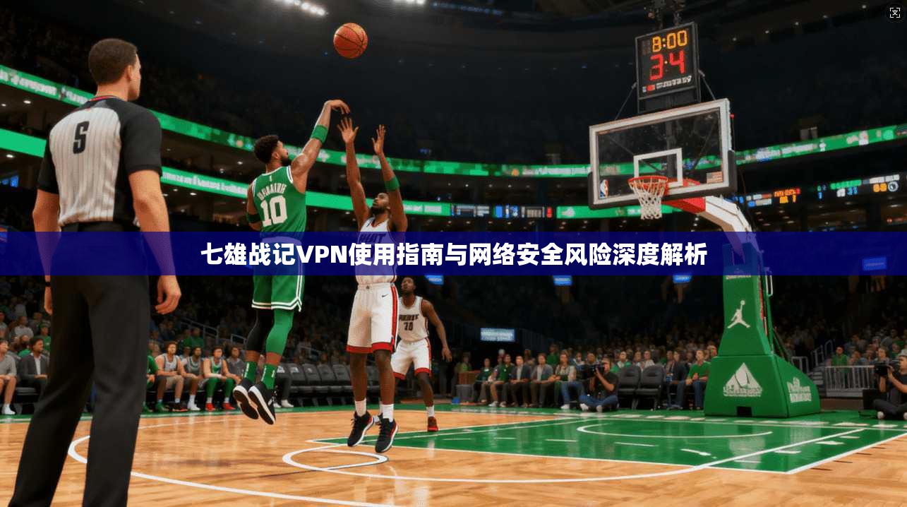 七雄战记VPN使用指南与网络安全风险深度解析 七雄战记VPN使用指南与网络安全风险深度解析
