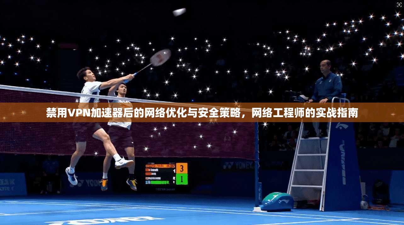 禁用VPN加速器后的网络优化与安全策略，网络工程师的实战指南