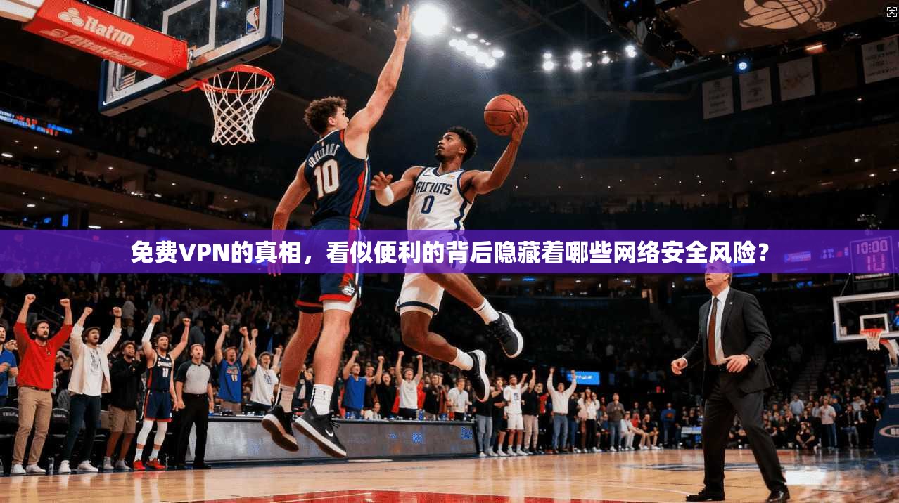 免费VPN的真相,看似便利的背后隐藏着哪些网络安全风险? 免费VPN的真相,看似便利的背后隐藏着哪些网络安全风险?