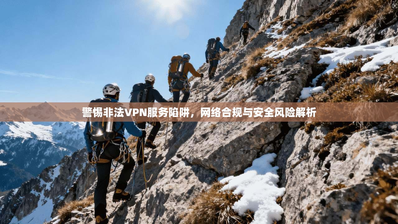 警惕非法VPN服务陷阱,网络合规与安全风险解析 警惕非法VPN服务陷阱,网络合规与安全风险解析