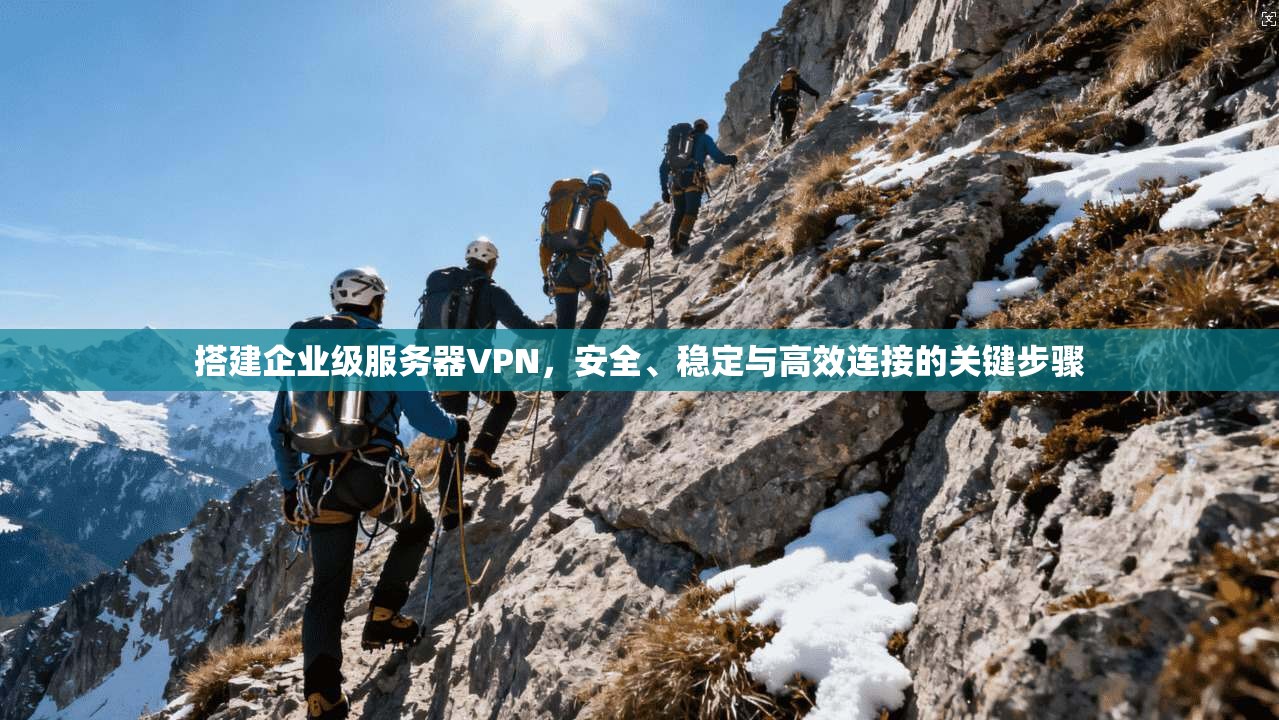 搭建企业级服务器VPN，安全、稳定与高效连接的关键步骤