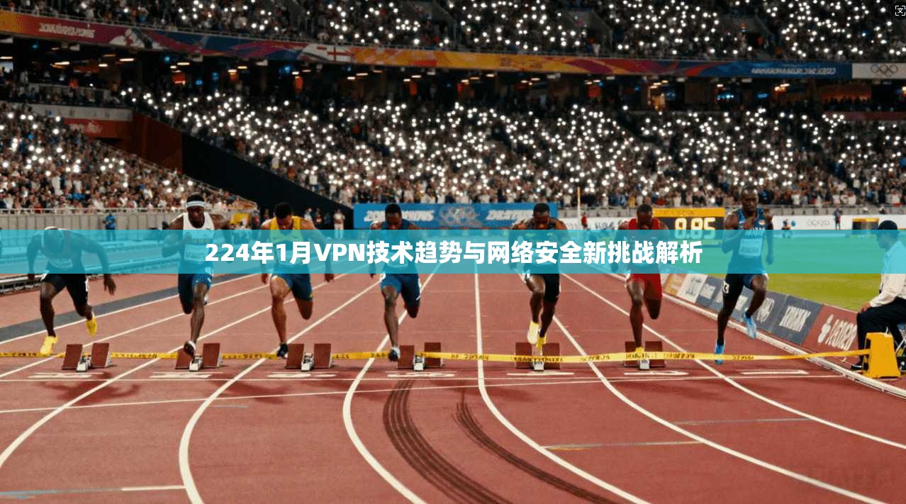 224年1月VPN技术趋势与网络安全新挑战解析