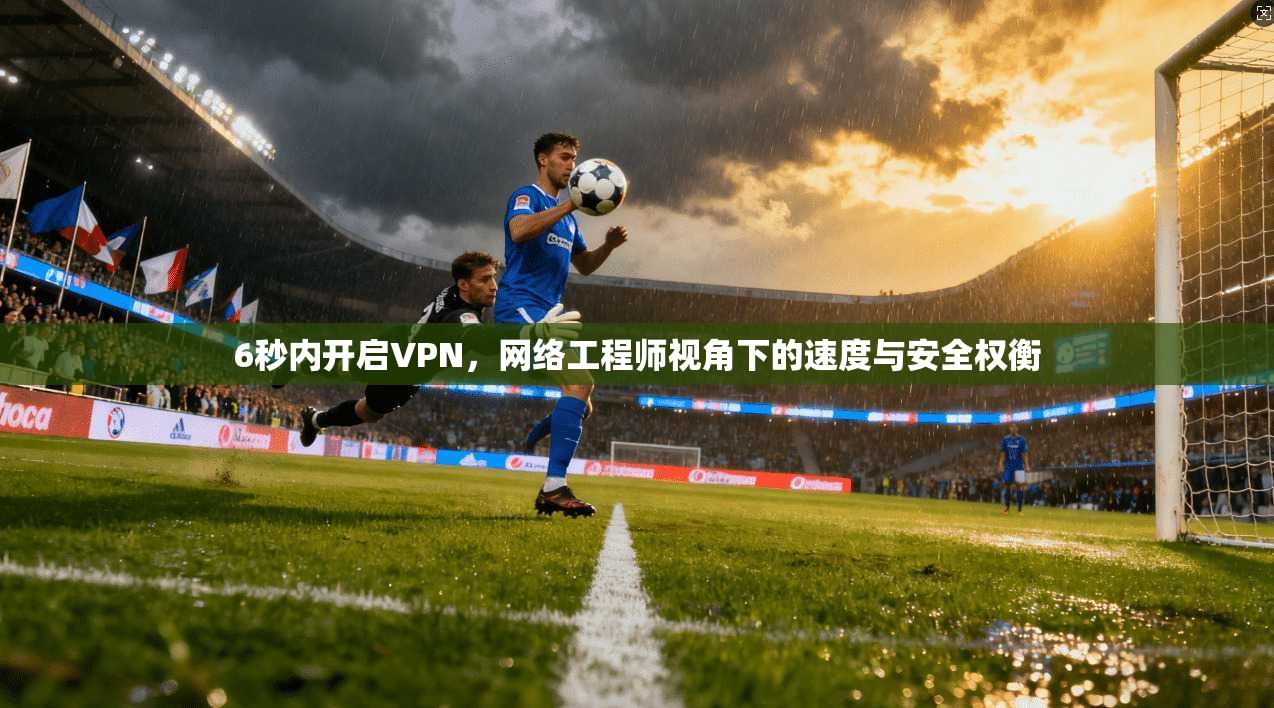 6秒内开启VPN,网络工程师视角下的速度与安全权衡 6秒内开启VPN,网络工程师视角下的速度与安全权衡