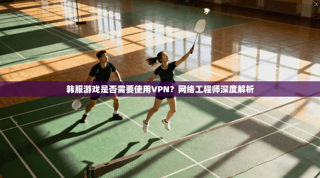 韩服游戏是否需要使用VPN?网络工程师深度解析 韩服游戏是否需要使用VPN?网络工程师深度解析