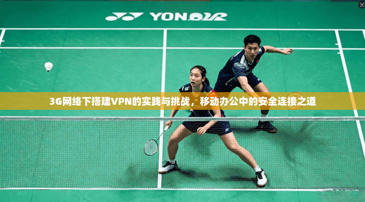 3G网络下搭建VPN的实践与挑战,移动办公中的安全连接之道 3G网络下搭建VPN的实践与挑战,移动办公中的安全连接之道