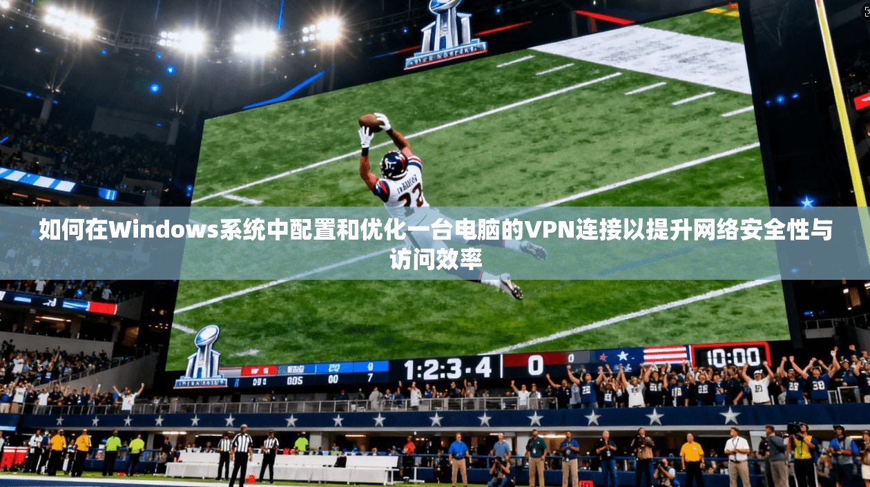 如何在Windows系统中配置和优化一台电脑的VPN连接以提升网络安全性与访问效率