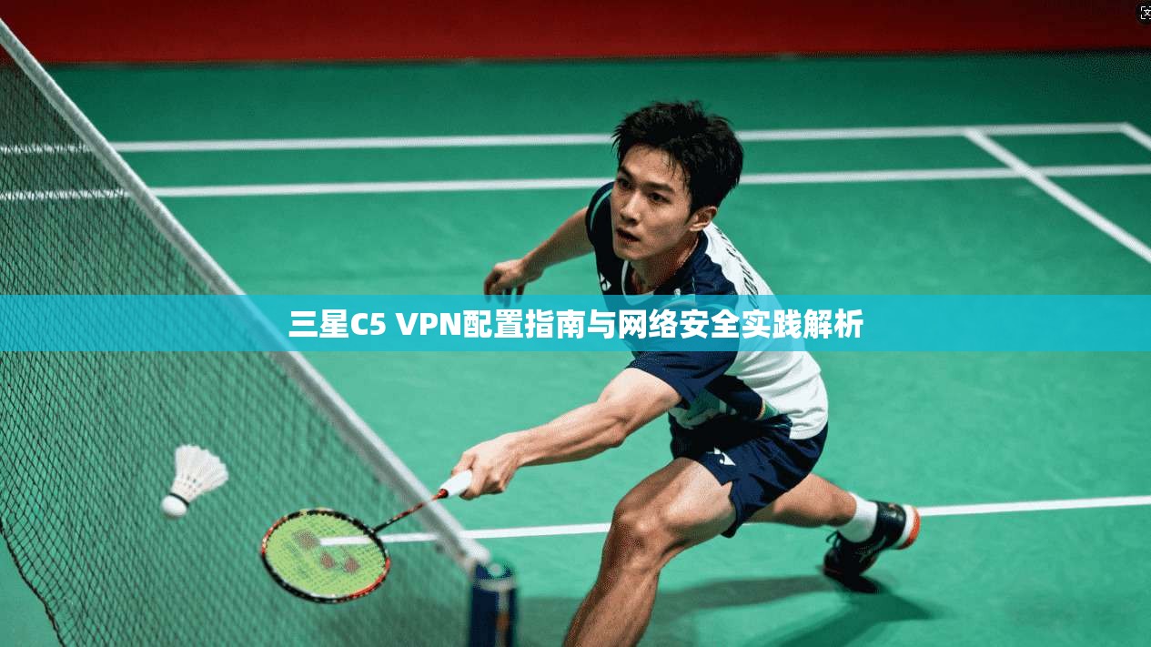 三星C5 VPN配置指南与网络安全实践解析 三星C5 VPN配置指南与网络安全实践解析