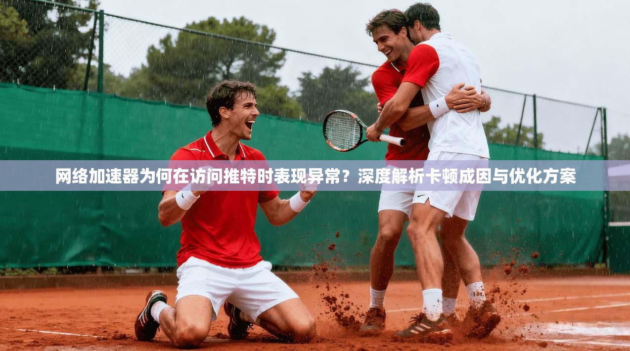 网络加速器为何在访问推特时表现异常？深度解析卡顿成因与优化方案