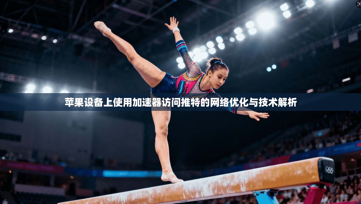 苹果设备上使用加速器访问推特的网络优化与技术解析