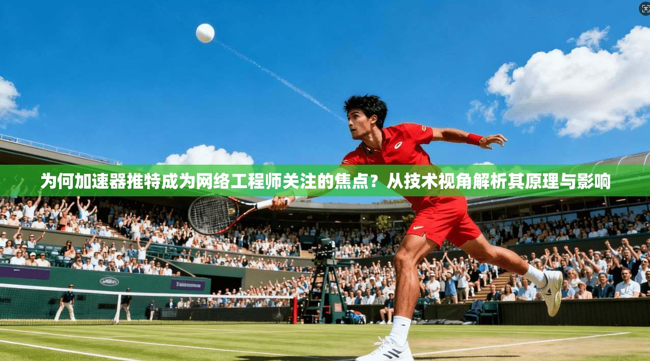 为何加速器推特成为网络工程师关注的焦点？从技术视角解析其原理与影响