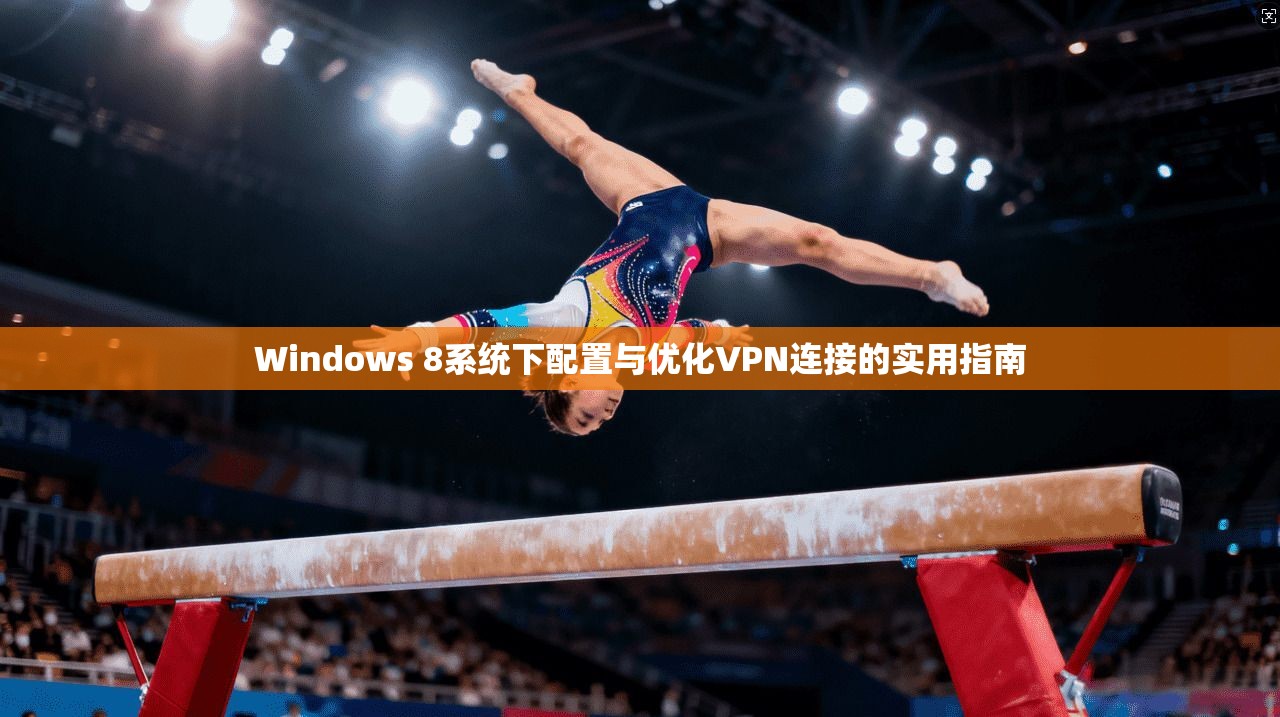 Windows 8系统下配置与优化VPN连接的实用指南 Windows 8系统下配置与优化VPN连接的实用指南