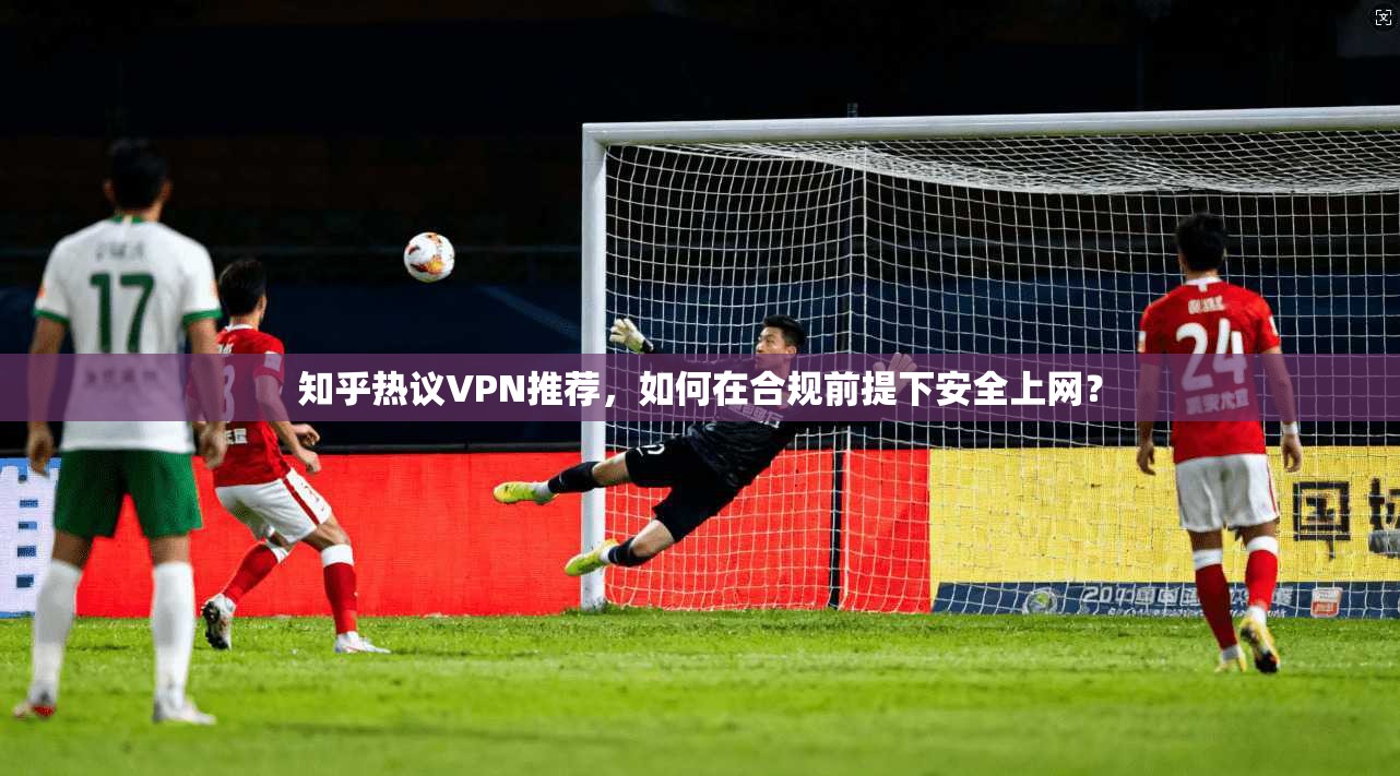 知乎热议VPN推荐,如何在合规前提下安全上网? 知乎热议VPN推荐,如何在合规前提下安全上网?