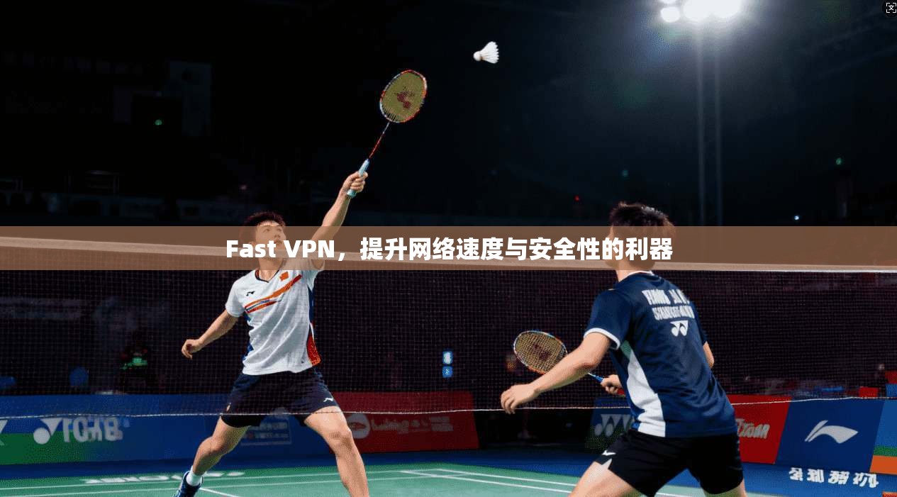 Fast VPN,提升网络速度与安全性的利器 Fast VPN,提升网络速度与安全性的利器