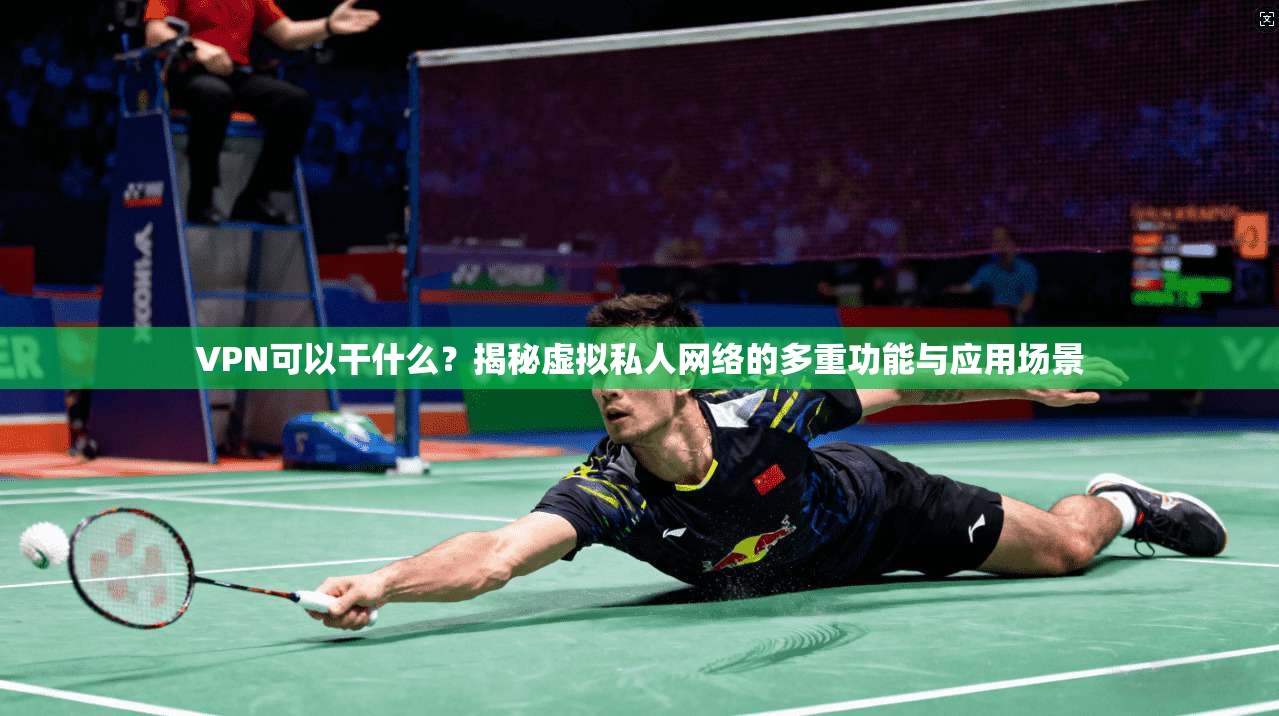 VPN可以干什么？揭秘虚拟私人网络的多重功能与应用场景