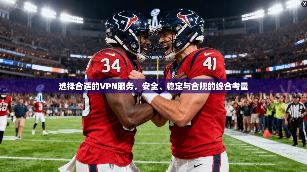 选择合适的VPN服务，安全、稳定与合规的综合考量