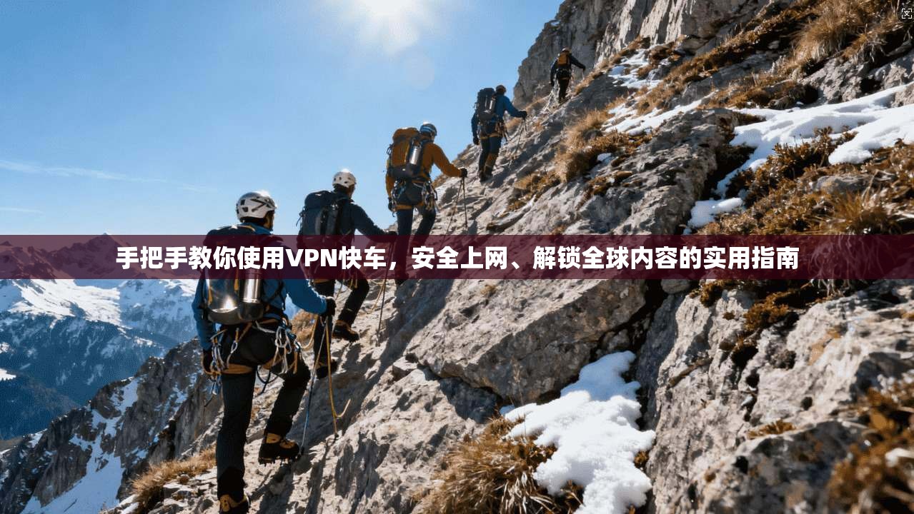 手把手教你使用VPN快车，安全上网、解锁全球内容的实用指南