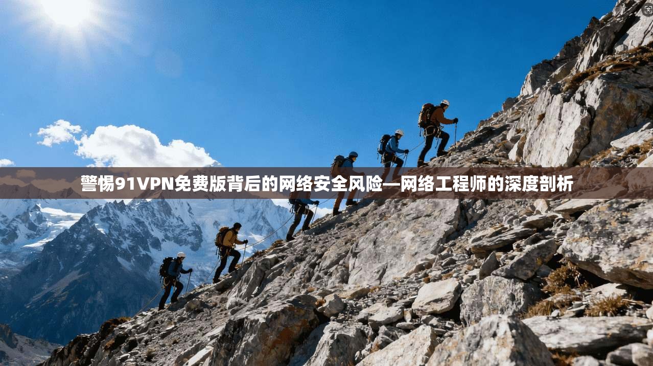 警惕91VPN免费版背后的网络安全风险—网络工程师的深度剖析