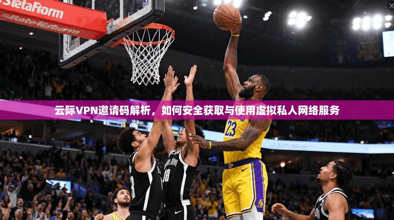 云际VPN邀请码解析,如何安全获取与使用虚拟私人网络服务 云际VPN邀请码解析,如何安全获取与使用虚拟私人网络服务