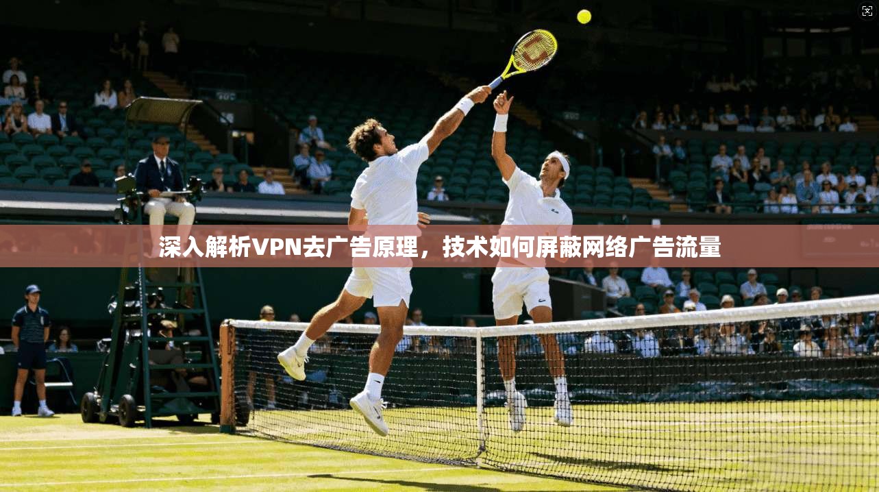 深入解析VPN去广告原理,技术如何屏蔽网络广告流量 深入解析VPN去广告原理,技术如何屏蔽网络广告流量