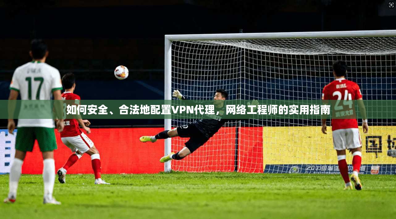 如何安全、合法地配置VPN代理,网络工程师的实用指南 如何安全、合法地配置VPN代理,网络工程师的实用指南