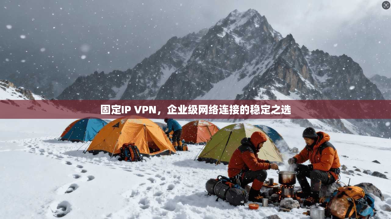 固定IP VPN，企业级网络连接的稳定之选