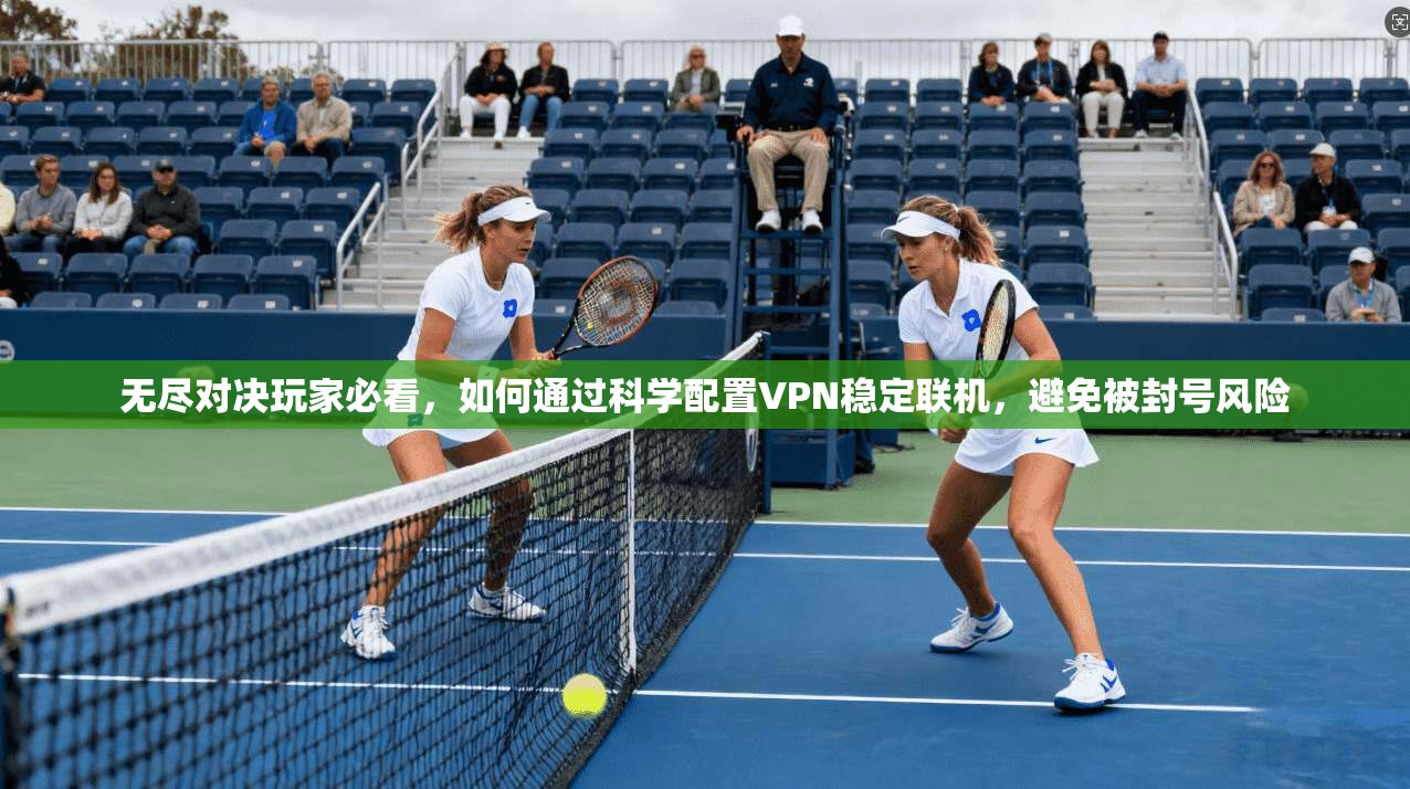 无尽对决玩家必看，如何通过科学配置VPN稳定联机，避免被封号风险