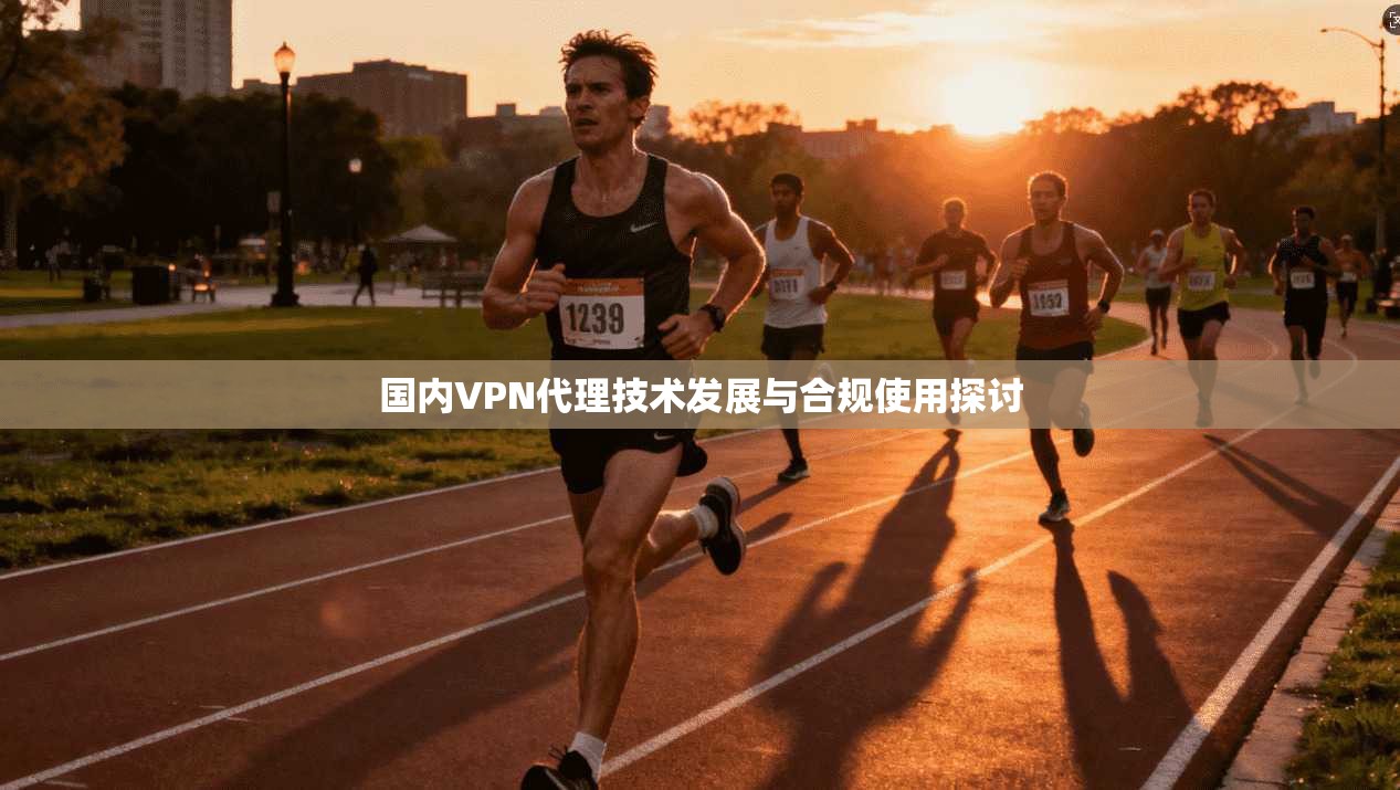 国内VPN代理技术发展与合规使用探讨 国内VPN代理技术发展与合规使用探讨