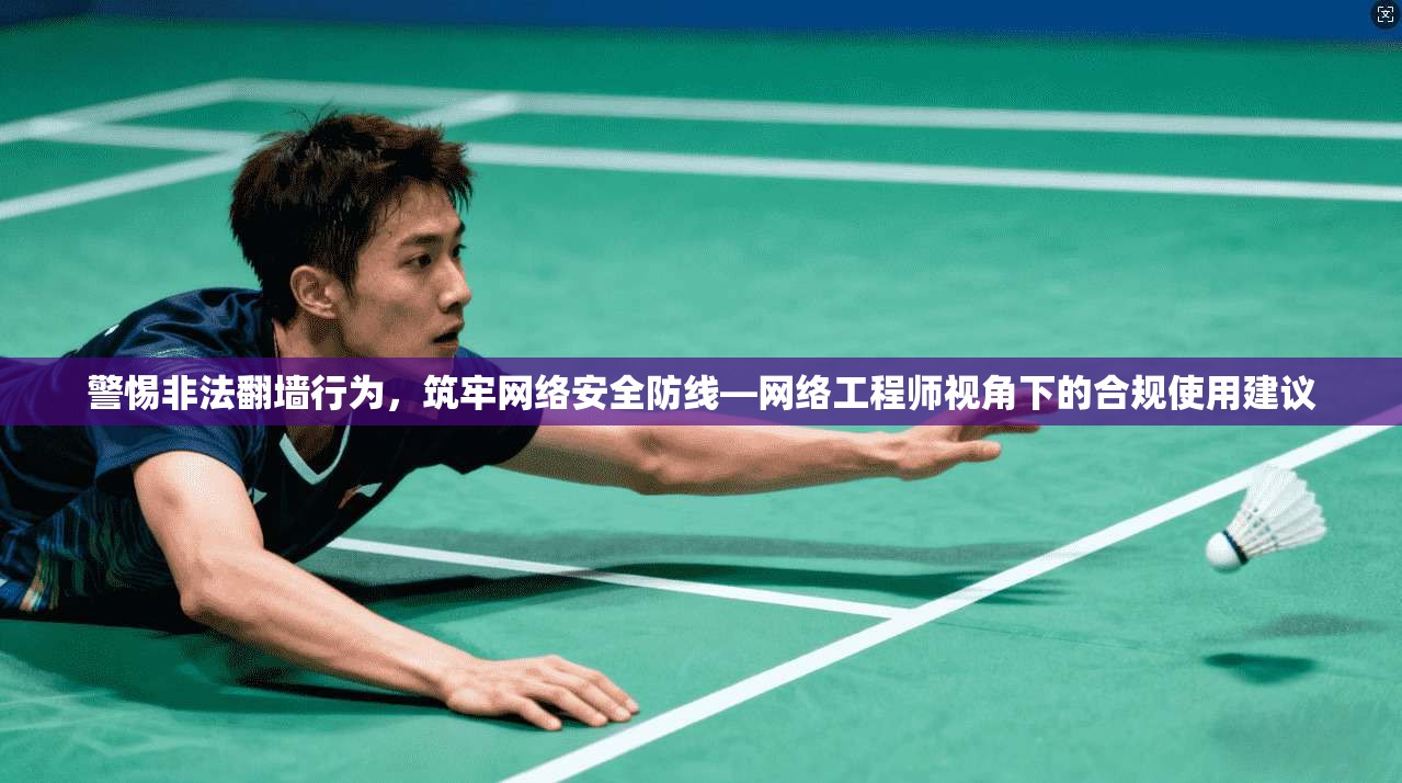 警惕非法翻墙行为，筑牢网络安全防线—网络工程师视角下的合规使用建议